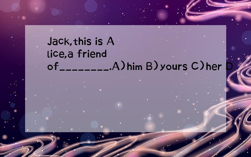 Jack,this is Alice,a friend of________.A)him B)yours C)her D