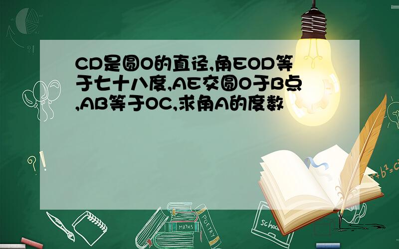 CD是圆O的直径,角EOD等于七十八度,AE交圆O于B点,AB等于OC,求角A的度数