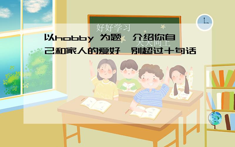 以hobby 为题,介绍你自己和家人的爱好,别超过十句话