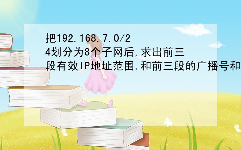 把192.168.7.0/24划分为8个子网后,求出前三段有效IP地址范围,和前三段的广播号和网络号（计算过程和计算