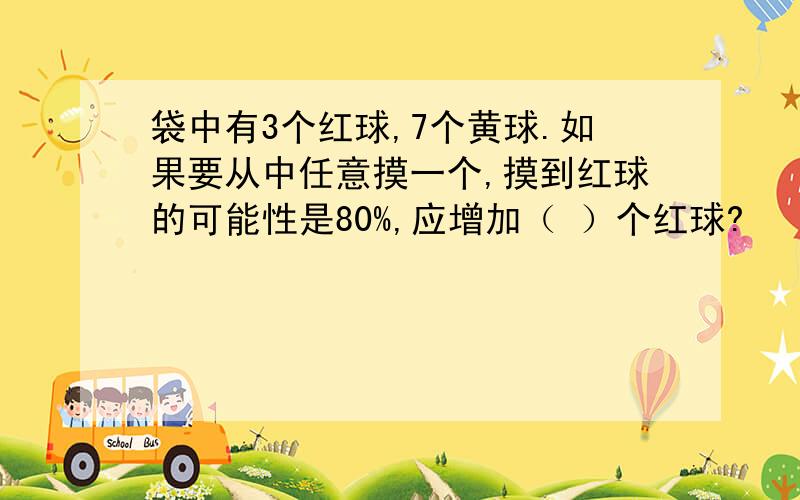 袋中有3个红球,7个黄球.如果要从中任意摸一个,摸到红球的可能性是80%,应增加（ ）个红球?