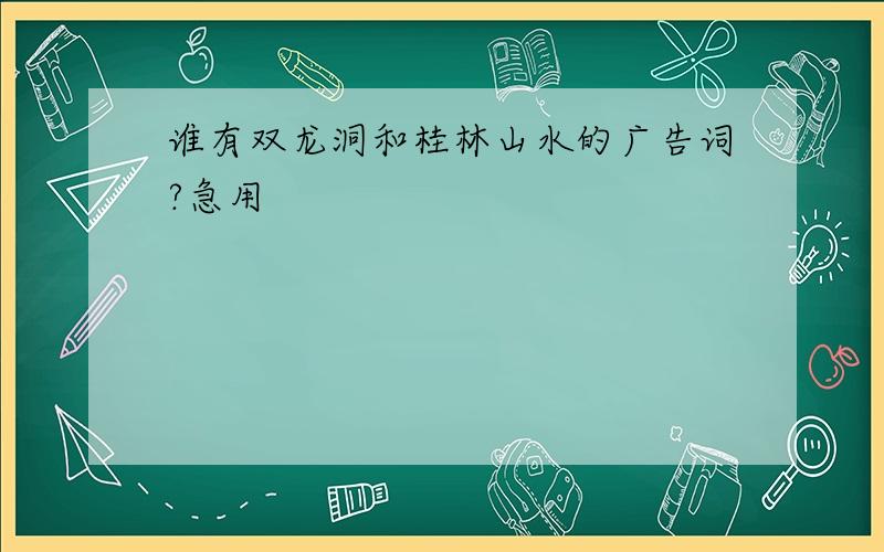 谁有双龙洞和桂林山水的广告词?急用