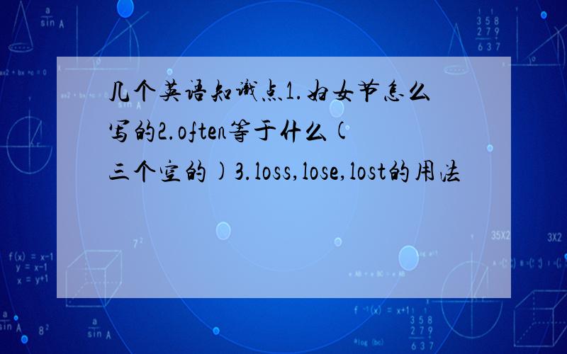 几个英语知识点1.妇女节怎么写的2.often等于什么(三个空的)3.loss,lose,lost的用法