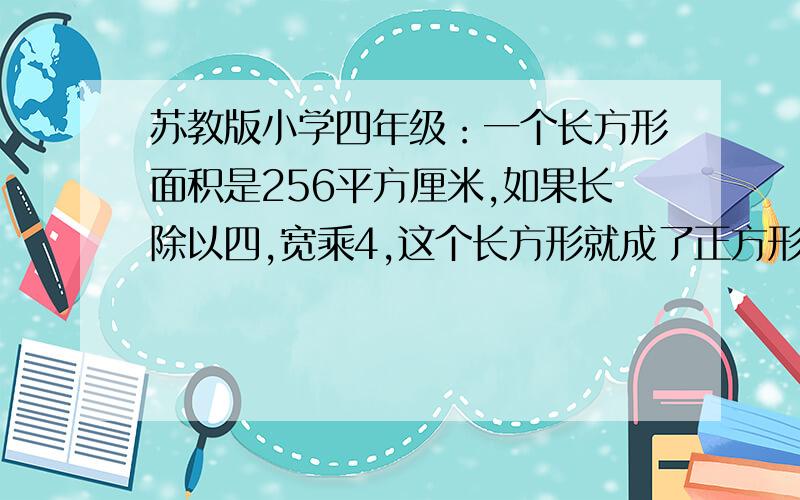 苏教版小学四年级：一个长方形面积是256平方厘米,如果长除以四,宽乘4,这个长方形就成了正方形正方形面积