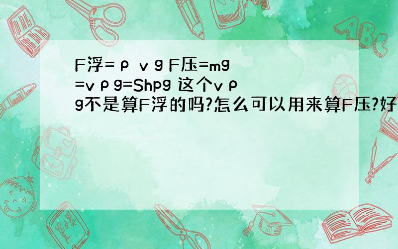 F浮=ρ v g F压=mg=vρg=Shpg 这个vρg不是算F浮的吗?怎么可以用来算F压?好的一定加分