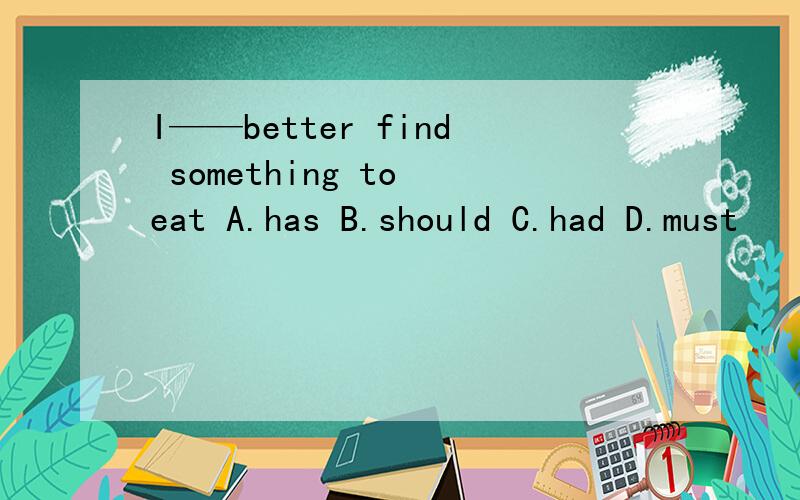 I——better find something to eat A.has B.should C.had D.must