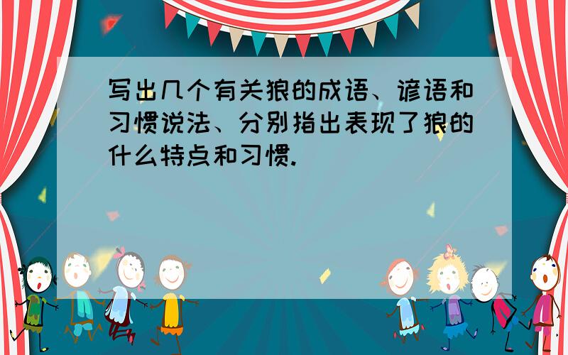 写出几个有关狼的成语、谚语和习惯说法、分别指出表现了狼的什么特点和习惯.