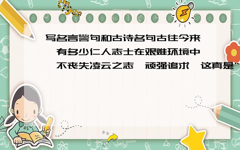 写名言警句和古诗名句古往今来,有多少仁人志士在艰难环境中,不丧失凌云之志,顽强追求,这真是“ ”（古诗名句）看事物从不同