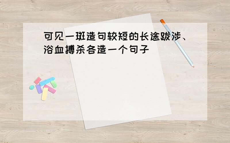 可见一斑造句较短的长途跋涉、浴血搏杀各造一个句子