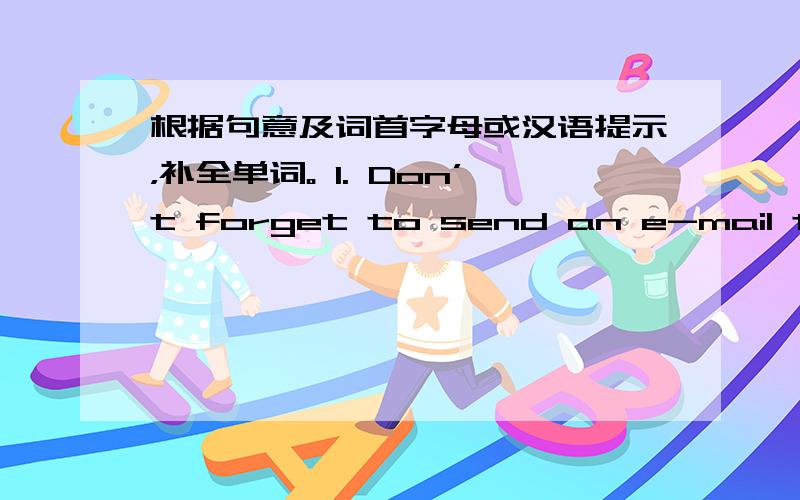 根据句意及词首字母或汉语提示，补全单词。 1. Don’t forget to send an e-mail to me