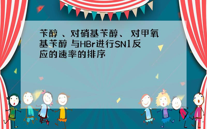 苄醇 、对硝基苄醇、 对甲氧基苄醇 与HBr进行SN1反应的速率的排序