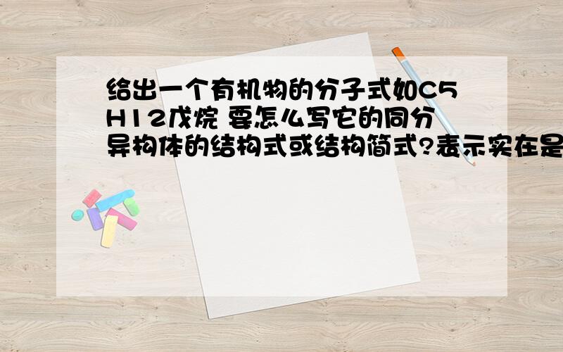 给出一个有机物的分子式如C5H12戊烷 要怎么写它的同分异构体的结构式或结构简式?表示实在是不懂啊