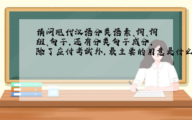 请问现代汉语分类语素、词、词组、句子,还有分类句子成分,除了应付考试外,最主要的用意是什么?