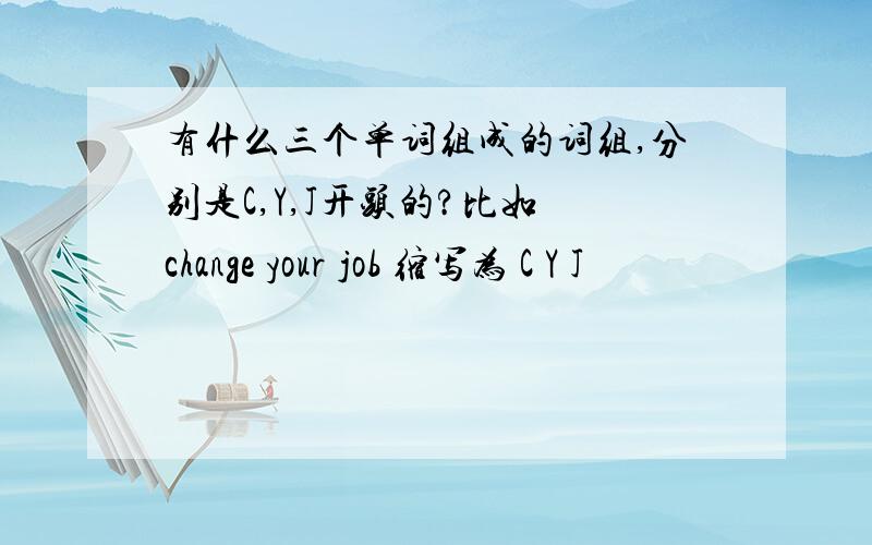 有什么三个单词组成的词组,分别是C,Y,J开头的?比如 change your job 缩写为 C Y J