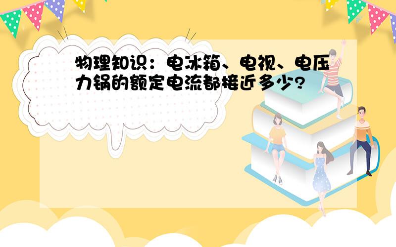 物理知识：电冰箱、电视、电压力锅的额定电流都接近多少?