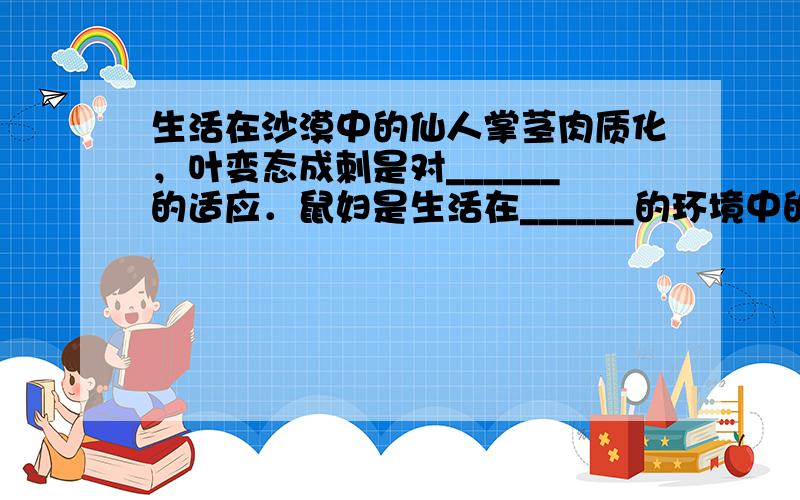 生活在沙漠中的仙人掌茎肉质化，叶变态成刺是对______的适应．鼠妇是生活在______的环境中的．