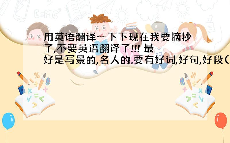 用英语翻译一下下现在我要摘抄了,不要英语翻译了!!! 最好是写景的,名人的.要有好词,好句,好段(不能是1:1:1),点