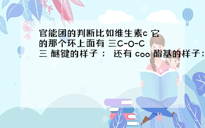 官能团的判断比如维生素c 它的那个环上面有 三C-O-C三 醚键的样子 ； 还有 coo 酯基的样子；还有-co-羰基的