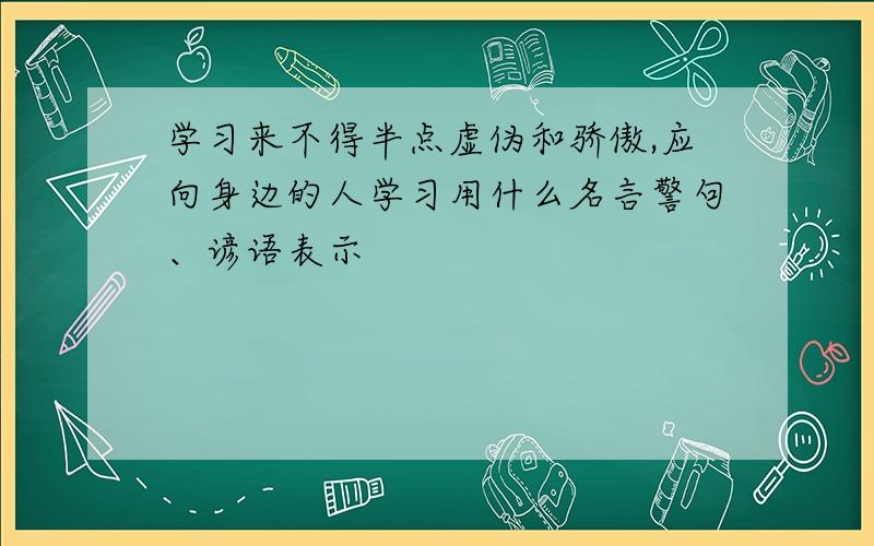 学习来不得半点虚伪和骄傲,应向身边的人学习用什么名言警句、谚语表示