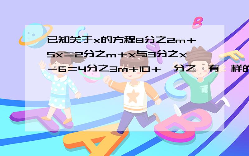 已知关于x的方程8分之2m＋5x＝2分之m＋x与3分之x－6＝4分之3m＋10＋一分之一有一样的解,求m的值.