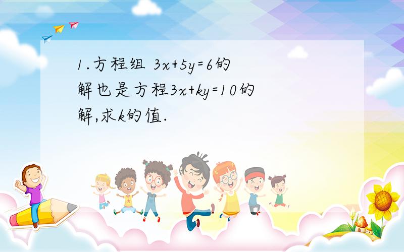 1.方程组 3x+5y=6的解也是方程3x+ky=10的解,求k的值.