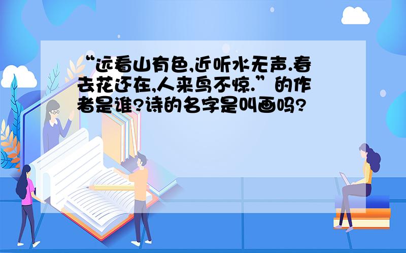 “远看山有色,近听水无声.春去花还在,人来鸟不惊.”的作者是谁?诗的名字是叫画吗?