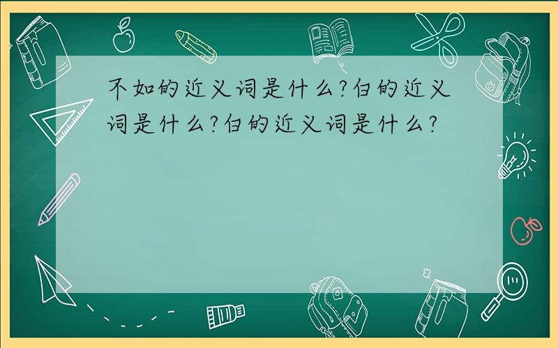 不如的近义词是什么?白的近义词是什么?白的近义词是什么?