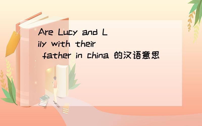 Are Lucy and Lily with their father in china 的汉语意思