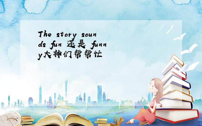 The story sounds fun 还是 funny大神们帮帮忙