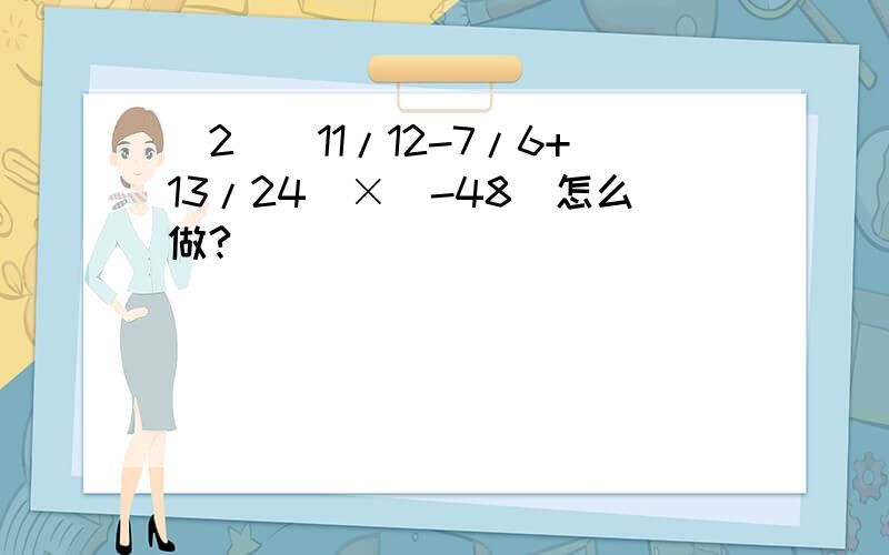 （2）（11/12-7/6+13/24）×（-48）怎么做?