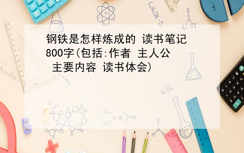 钢铁是怎样炼成的 读书笔记 800字(包括:作者 主人公 主要内容 读书体会)