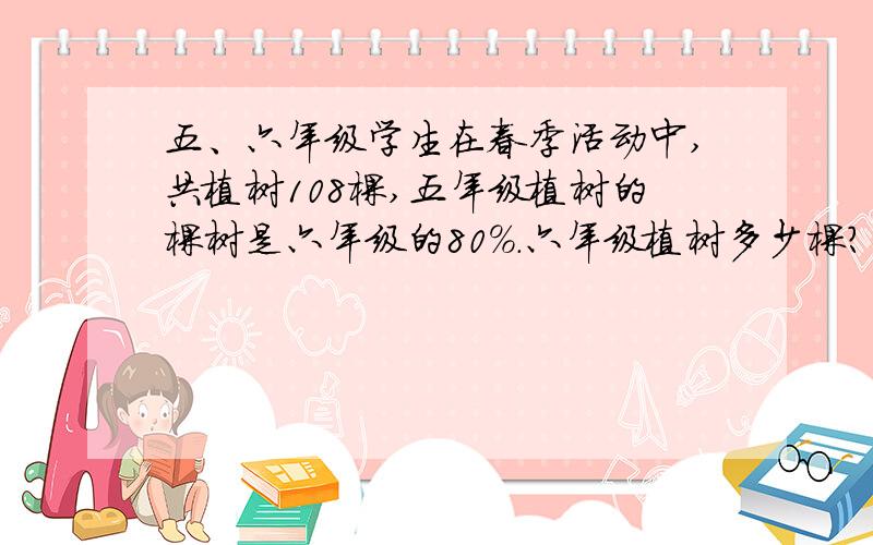 五、六年级学生在春季活动中,共植树108棵,五年级植树的棵树是六年级的80%.六年级植树多少棵?