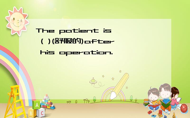 The patient is ( )(舒服的)after his operation.