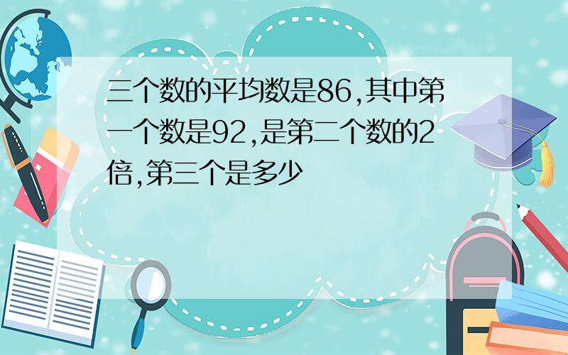 三个数的平均数是86,其中第一个数是92,是第二个数的2倍,第三个是多少