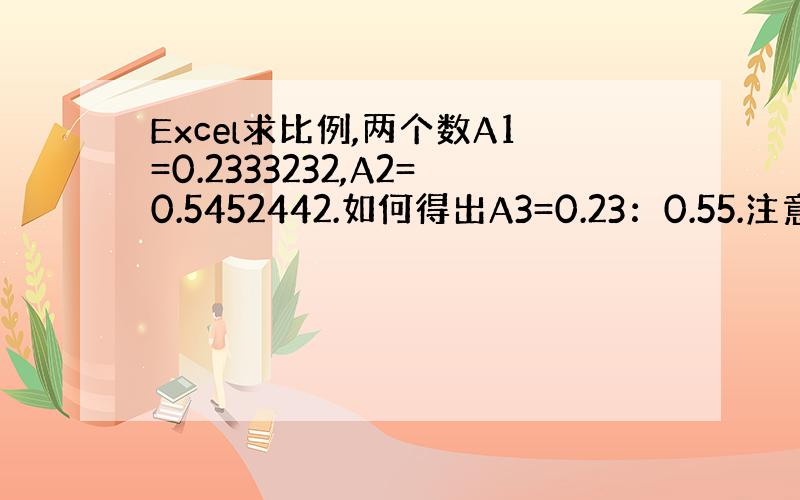 Excel求比例,两个数A1=0.2333232,A2=0.5452442.如何得出A3=0.23：0.55.注意：只要