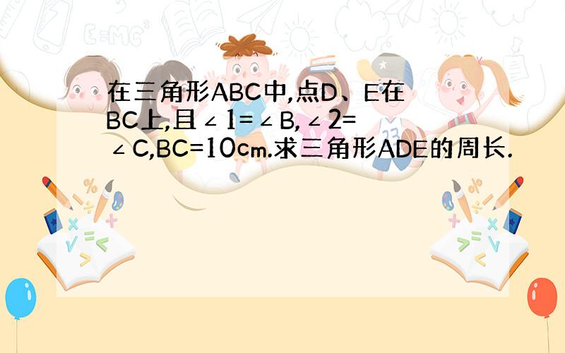 在三角形ABC中,点D、E在BC上,且∠1=∠B,∠2=∠C,BC=10cm.求三角形ADE的周长.