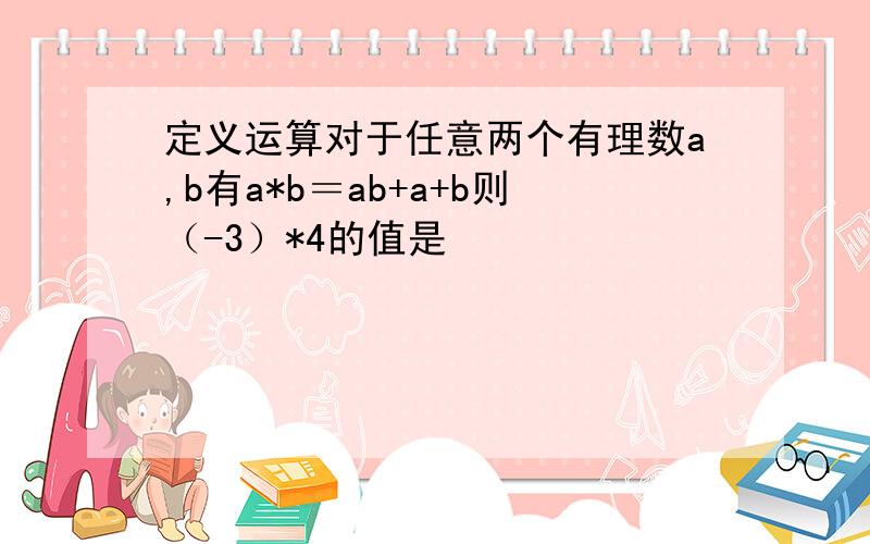 定义运算对于任意两个有理数a,b有a*b＝ab+a+b则（-3）*4的值是