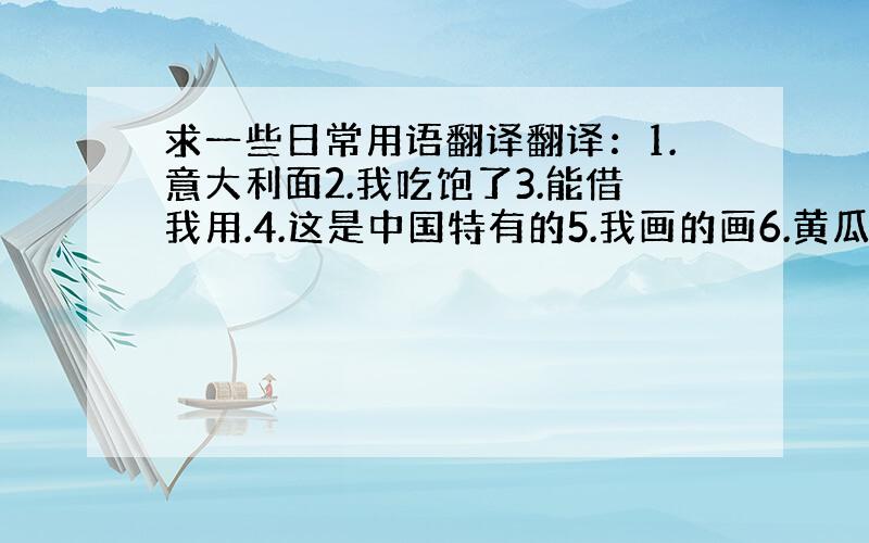 求一些日常用语翻译翻译：1.意大利面2.我吃饱了3.能借我用.4.这是中国特有的5.我画的画6.黄瓜7.青椒8.生菜9.