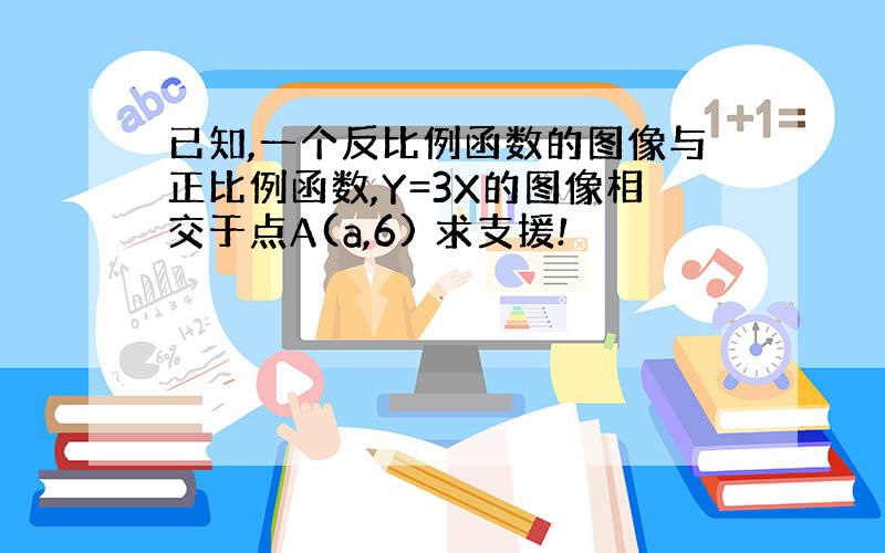 已知,一个反比例函数的图像与正比例函数,Y=3X的图像相交于点A(a,6) 求支援!