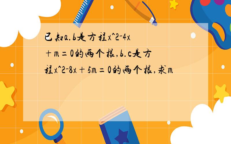 已知a.b是方程x^2-4x+m=0的两个根,b.c是方程x^2-8x+5m=0的两个根,求m