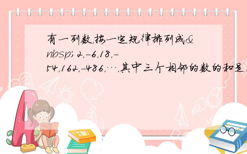 有一列数，按一定规律排列成 2，-6，18，-54，162，-486，…，其中三个相邻的数的和是1134，这三