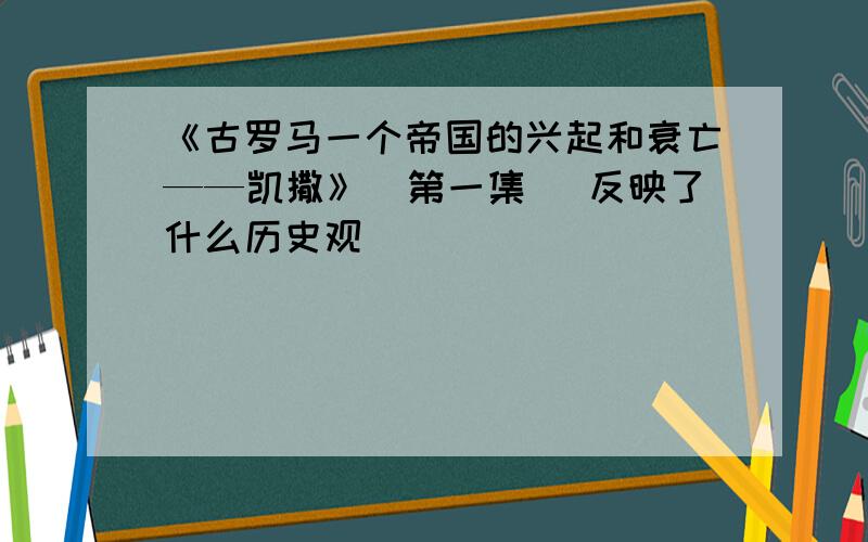 《古罗马一个帝国的兴起和衰亡——凯撒》(第一集) 反映了什么历史观