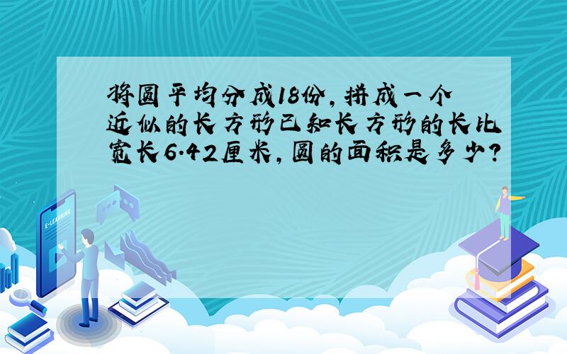 将圆平均分成18份,拼成一个近似的长方形已知长方形的长比宽长6.42厘米,圆的面积是多少?