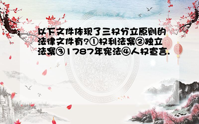 以下文件体现了三权分立原则的法律文件有?①权利法案②独立法案③1787年宪法④人权宣言.