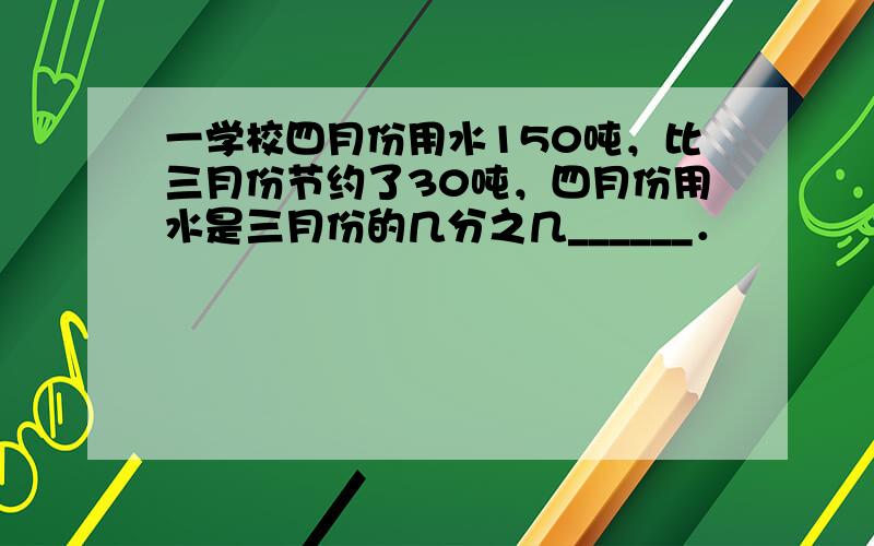 一学校四月份用水150吨，比三月份节约了30吨，四月份用水是三月份的几分之几______．