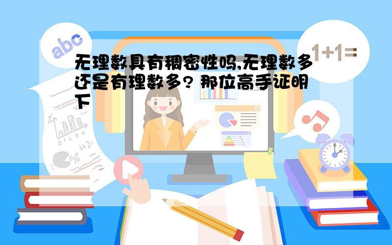 无理数具有稠密性吗,无理数多还是有理数多? 那位高手证明下