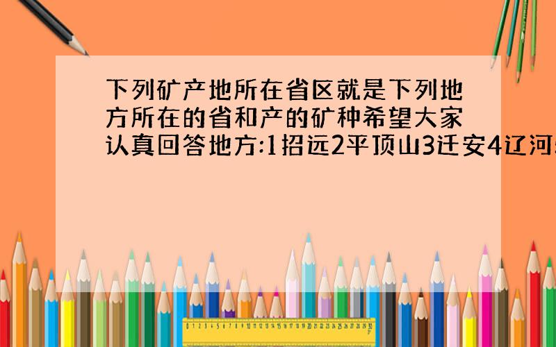 下列矿产地所在省区就是下列地方所在的省和产的矿种希望大家认真回答地方:1招远2平顶山3迁安4辽河5锡矿山