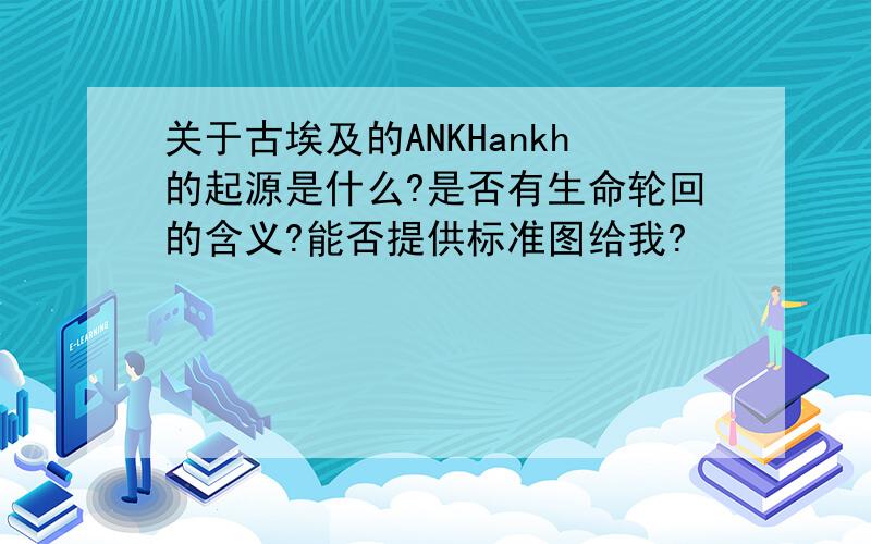 关于古埃及的ANKHankh的起源是什么?是否有生命轮回的含义?能否提供标准图给我?