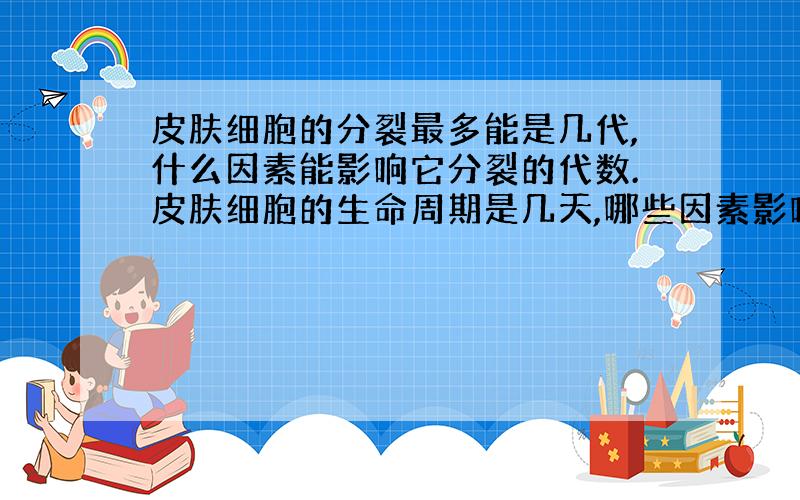 皮肤细胞的分裂最多能是几代,什么因素能影响它分裂的代数.皮肤细胞的生命周期是几天,哪些因素影响它的寿命.哪些因素会影响老