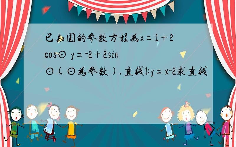 已知圆的参数方程为x=1+2cos⊙ y=-2+2sin⊙(⊙为参数),直线l:y=x-2求直线